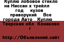 Куплю лобовое стекло на Ниссан х трейлл 2014 год 32 кузов , праворукий  - Все города Авто » Куплю   . Тверская обл.,Конаково г.